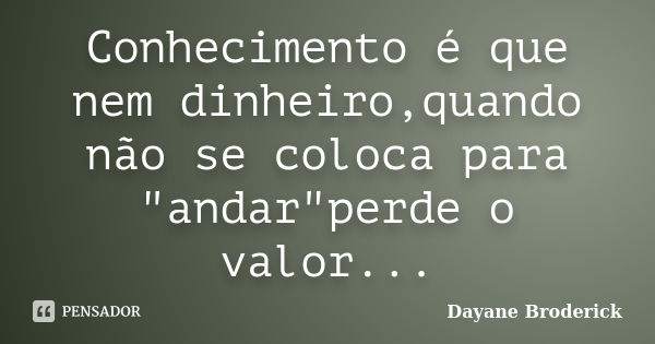 Conhecimento é que nem dinheiro,quando não se coloca para "andar"perde o valor...... Frase de Dayane broderick.