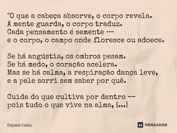 "O que a cabeça absorve, o corpo revela. A mente guarda, o corpo traduz. Cada pensamento é semente — e o corpo, o campo onde floresce ou adoece. Se há ang... Frase de Dayane Costa.