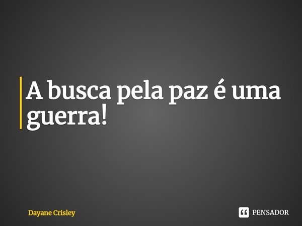 ⁠A busca pela paz é uma guerra!... Frase de Dayane Crisley.