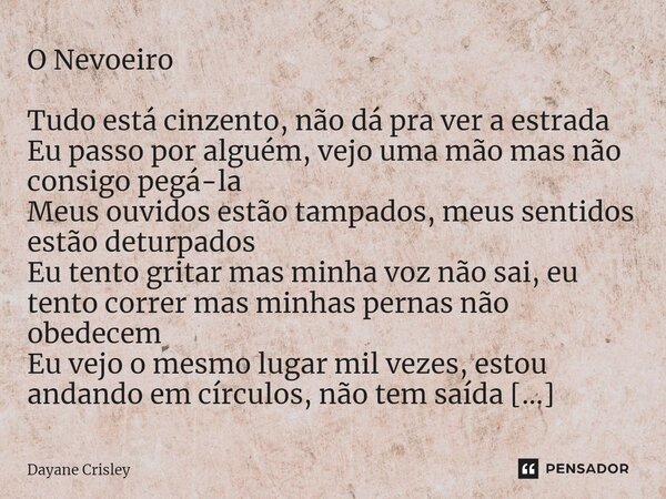 O Nevoeiro Tudo está cinzento, não dá pra ver a estrada Eu passo por alguém, vejo uma mão mas não consigo pegá-la Meus ouvidos estão tampados, meus sentidos es... Frase de Dayane Crisley.