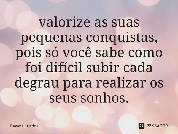 ⁠valorize as suas pequenas conquistas, pois só você sabe como foi difícil subir cada degrau para realizar os seus sonhos.... Frase de Dayane Cristine.