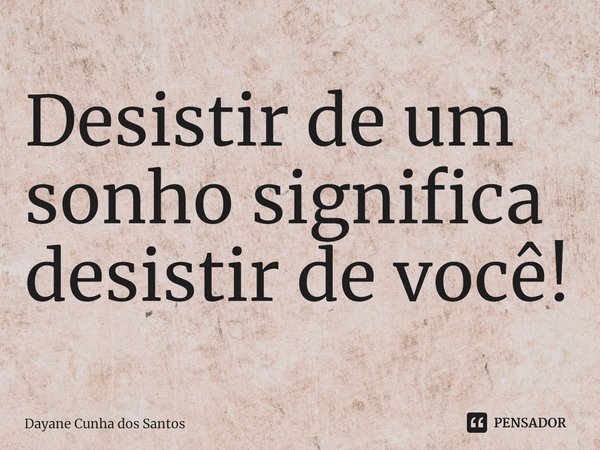 ⁠Desistir de um sonho significa desistir de você!... Frase de Dayane Cunha dos Santos.