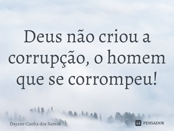 ⁠Deus não criou a corrupção, o homem que se corrompeu!... Frase de Dayane Cunha dos Santos.