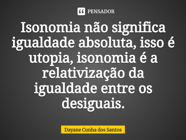 ⁠Isonomia não significa igualdade absoluta, isso é utopia, isonomia é a relativização da igualdade entre os desiguais.... Frase de Dayane Cunha dos Santos.