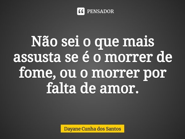 Não sei o que mais assusta se é o morrer de fome, ou o morrer por falta de amor.⁠... Frase de Dayane Cunha dos Santos.