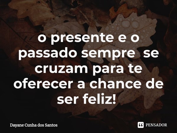 o presente e o passado sempre se cruzam para te oferecer a chance de ser feliz! ⁠... Frase de Dayane Cunha dos Santos.