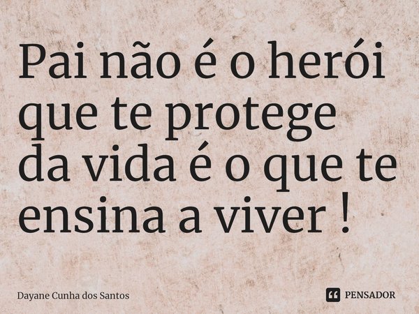 ⁠Pai não é o herói que te protege da vida é o que te ensina a viver !... Frase de Dayane Cunha dos Santos.