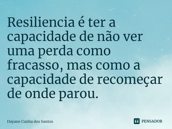 ⁠Resiliencia é ter a capacidade de não ver uma perda como fracasso, mas como a capacidade de recomeçar de onde parou.... Frase de Dayane Cunha dos Santos.