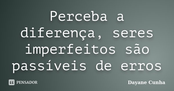 Perceba a diferença, seres imperfeitos são passíveis de erros... Frase de Dayane Cunha.