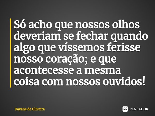 ⁠Só acho que nossos olhos deveriam se fechar quando algo que víssemos ferisse nosso coração; e que acontecesse a mesma coisa com nossos ouvidos!... Frase de Dayane de Oliveira.