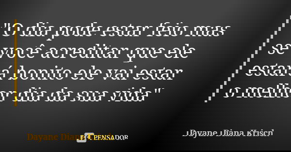 "O dia pode estar feio mas se você acreditar que ele estará bonito ele vai estar o melhor dia da sua vida"... Frase de Dayane Diana Krisch.