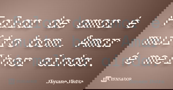 Falar de amor é muito bom. Amar é melhor ainda.... Frase de Dayane Dutra.