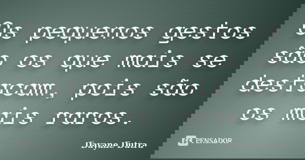 Os pequenos gestos são os que mais se destacam, pois são os mais raros.... Frase de Dayane Dutra.