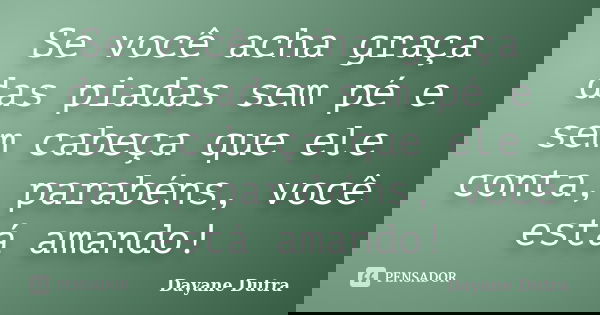 Se você acha graça das piadas sem pé e sem cabeça que ele conta, parabéns, você está amando!... Frase de Dayane Dutra.