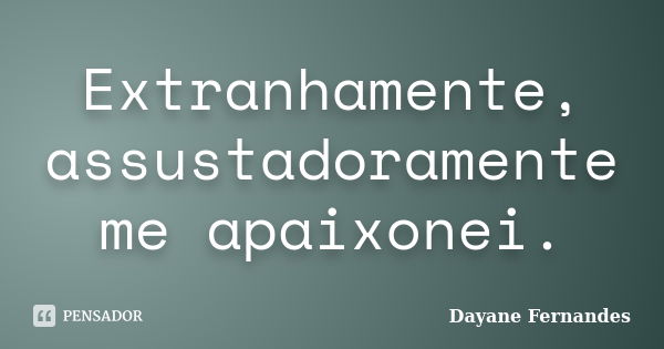 Extranhamente, assustadoramente me apaixonei.... Frase de Dayane Fernandes.