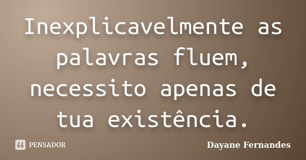 Inexplicavelmente as palavras fluem, necessito apenas de tua existência.... Frase de Dayane Fernandes.