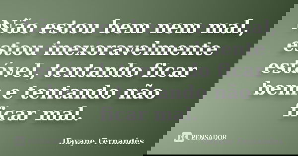 Não estou bem nem mal, estou inexoravelmente estável, tentando ficar bem e tentando não ficar mal.... Frase de Dayane Fernandes.