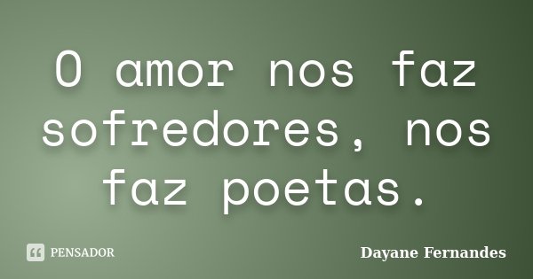 O amor nos faz sofredores, nos faz poetas.... Frase de Dayane Fernandes.