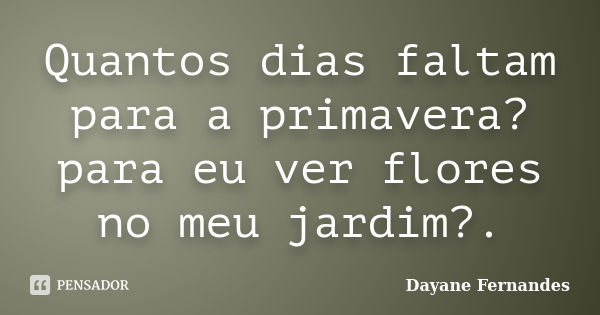 Quantos dias faltam para a primavera? para eu ver flores no meu jardim?.... Frase de Dayane Fernandes.