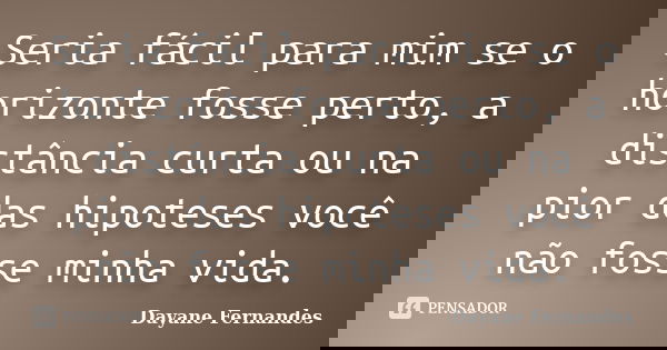 Seria fácil para mim se o horizonte fosse perto, a distância curta ou na pior das hipoteses você não fosse minha vida.... Frase de Dayane Fernandes.