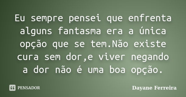 Eu sempre pensei que enfrenta alguns fantasma era a única opção que se tem.Não existe cura sem dor,e viver negando a dor não é uma boa opção.... Frase de Dayane Ferreira.