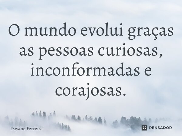 ⁠O mundo evolui graças as pessoas curiosas, inconformadas e corajosas.... Frase de Dayane Ferreira.