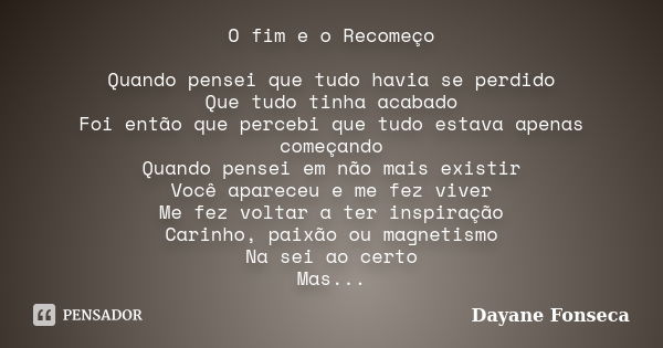 O fim e o Recomeço Quando pensei que tudo havia se perdido Que tudo tinha acabado Foi então que percebi que tudo estava apenas começando Quando pensei em não ma... Frase de Dayane Fonseca.