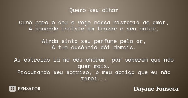 Quero seu olhar Olho para o céu e vejo nossa história de amor, A saudade insiste em trazer o seu calor, Ainda sinto seu perfume pelo ar, A tua ausência dói dema... Frase de Dayane Fonseca.