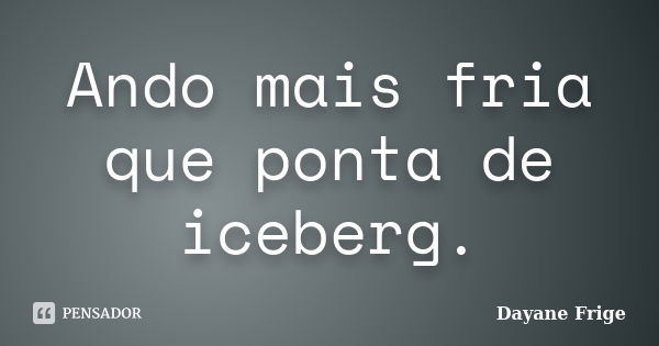 Ando mais fria que ponta de iceberg.... Frase de Dayane Frige.