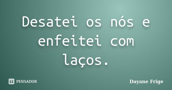 Desatei os nós e enfeitei com laços.... Frase de Dayane Frige.