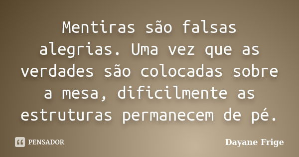 Mentiras são falsas alegrias. Uma vez que as verdades são colocadas sobre a mesa, dificilmente as estruturas permanecem de pé.... Frase de Dayane Frige.