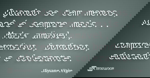 Quando se tem menos, você é sempre mais... Mais amável, compreensivo, bondoso, educado e tolerante.... Frase de Dayane Frige.