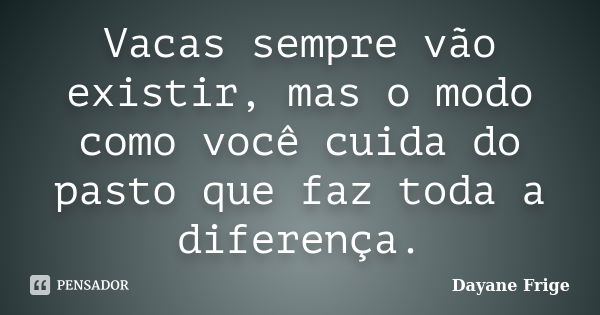 Vacas sempre vão existir, mas o modo como você cuida do pasto que faz toda a diferença.... Frase de Dayane Frige.