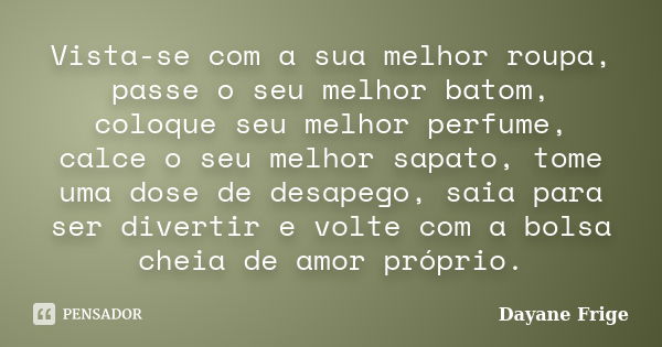 Vista-se com a sua melhor roupa, passe o seu melhor batom, coloque seu melhor perfume, calce o seu melhor sapato, tome uma dose de desapego, saia para ser diver... Frase de Dayane Frige.