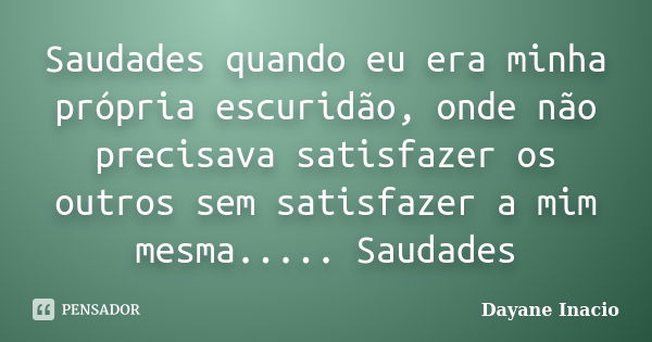 Saudades quando eu era minha própria escuridão, onde não precisava satisfazer os outros sem satisfazer a mim mesma..... Saudades... Frase de Dayane Inacio.