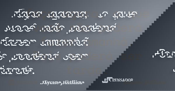 faça agora, o que você não poderá fazer amanhã. Pois poderá ser tarde.... Frase de Dayane jiulliana.
