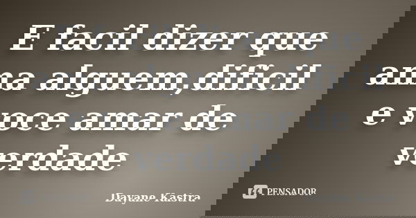 E facil dizer que ama alguem,dificil e voce amar de verdade... Frase de Dayane Kastra.