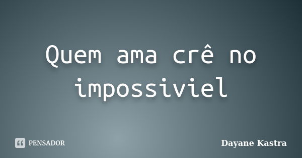 Quem ama crê no impossiviel... Frase de Dayane Kastra.