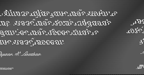 Nunca diga que não valeu a pena, você não teria chegado até aqui se não fosse tudo o que você passou.... Frase de Dayane M. Santana.