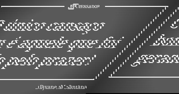 O único cansaço bom é aquele que foi gerado pelo prazer!... Frase de Dayane M. Santana.