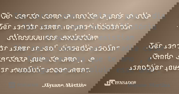 Tão certo como a noite a pós o dia Tão certo como na pré-história dinossauros existiam Tão certo como o sol irradia calor Tenho certeza que te amo , e contigo q... Frase de Dayane Martins.