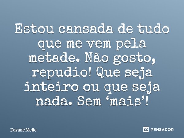 Estou cansada de tudo que me vem pela metade. Não gosto, repudio! Que seja inteiro ou que seja nada. Sem ‘mais’!... Frase de Dayane Mello.