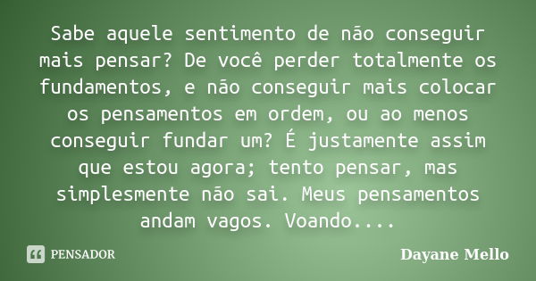 Sabe aquele sentimento de não conseguir mais pensar? De você perder totalmente os fundamentos, e não conseguir mais colocar os pensamentos em ordem, ou ao menos... Frase de Dayane Mello.