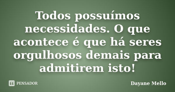 Todos possuímos necessidades. O que acontece é que há seres orgulhosos demais para admitirem isto!... Frase de Dayane Mello.