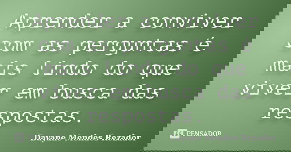 Aprender a conviver com as perguntas é mais lindo do que viver em busca das respostas.... Frase de Dayane Mendes Rezador.