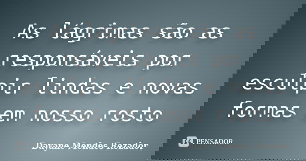 As lágrimas são as responsáveis por esculpir lindas e novas formas em nosso rosto... Frase de Dayane Mendes Rezador.