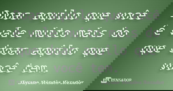 Doar aquilo que você é vale muito mais do que doar aquilo que você tem.... Frase de Dayane Mendes Rezador.