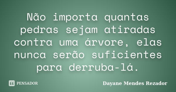 Não importa quantas pedras sejam atiradas contra uma árvore, elas nunca serão suficientes para derruba-lá.... Frase de Dayane Mendes Rezador.