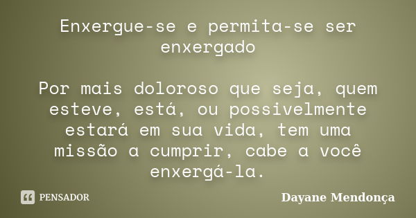 Enxergue-se e permita-se ser enxergado Por mais doloroso que seja, quem esteve, está, ou possivelmente estará em sua vida, tem uma missão a cumprir, cabe a você... Frase de Dayane Mendonça.