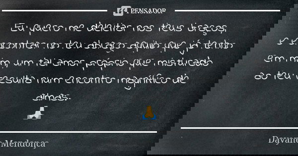 Eu quero me deleitar nos teus braços, e encontrar no teu abraço aquilo que já tenho em mim, um tal amor próprio que misturado ao teu resulta num encontro magníf... Frase de Dayane Mendonça.